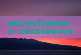 峨眉山市旅行社服務網(wǎng)點精選 您的專業(yè)旅游咨詢與便捷預訂指南